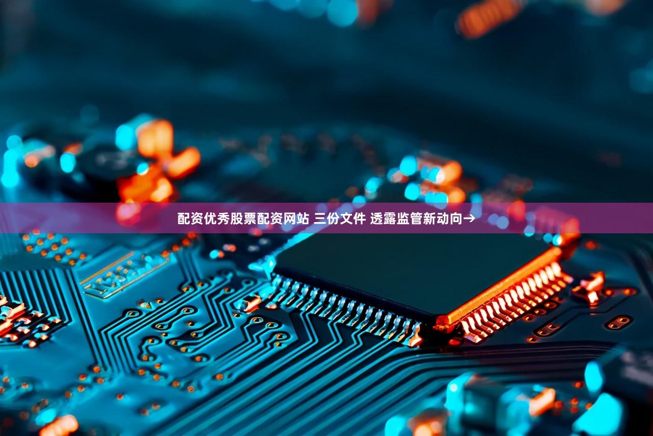 配资优秀股票配资网站 三份文件 透露监管新动向→