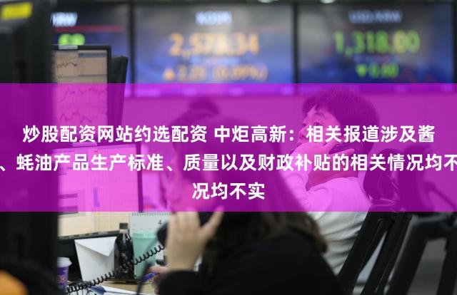 炒股配资网站约选配资 中炬高新：相关报道涉及酱油、蚝油产品生产标准、质量以及财政补贴的相关情况均不实