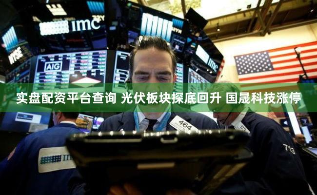 实盘配资平台查询 光伏板块探底回升 国晟科技涨停