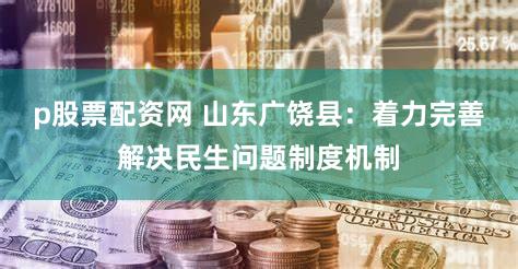 p股票配资网 山东广饶县：着力完善解决民生问题制度机制