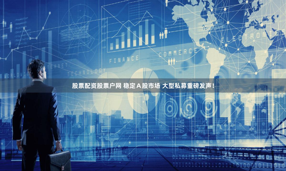 股票配资股票户网 稳定Ａ股市场 大型私募重磅发声！