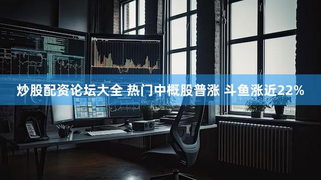 炒股配资论坛大全 热门中概股普涨 斗鱼涨近22%