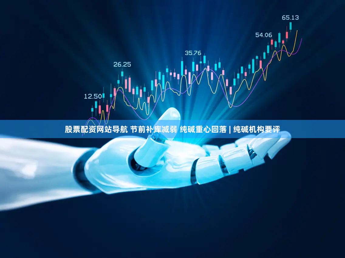股票配资网站导航 节前补库减弱 纯碱重心回落 | 纯碱机构要评