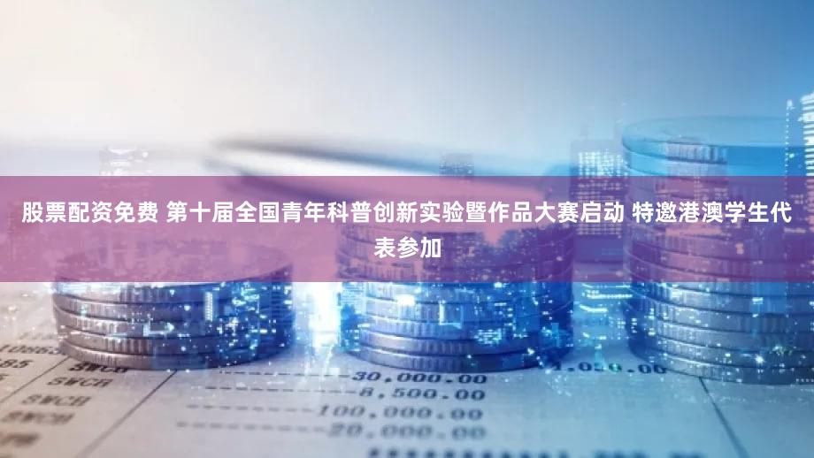 股票配资免费 第十届全国青年科普创新实验暨作品大赛启动 特邀港澳学生代表参加