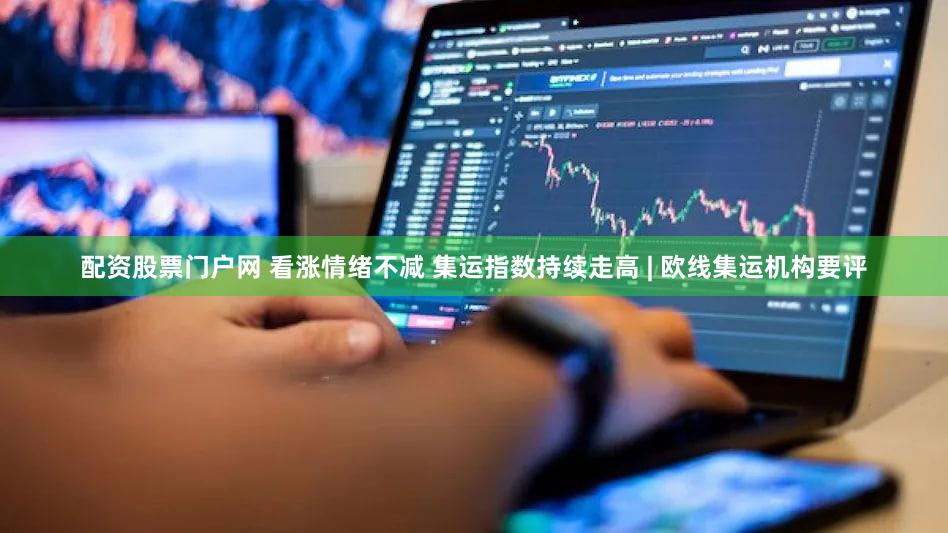 配资股票门户网 看涨情绪不减 集运指数持续走高 | 欧线集运机构要评
