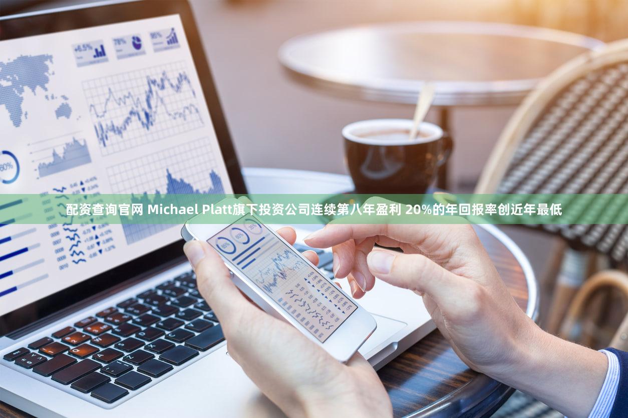 配资查询官网 Michael Platt旗下投资公司连续第八年盈利 20%的年回报率创近年最低