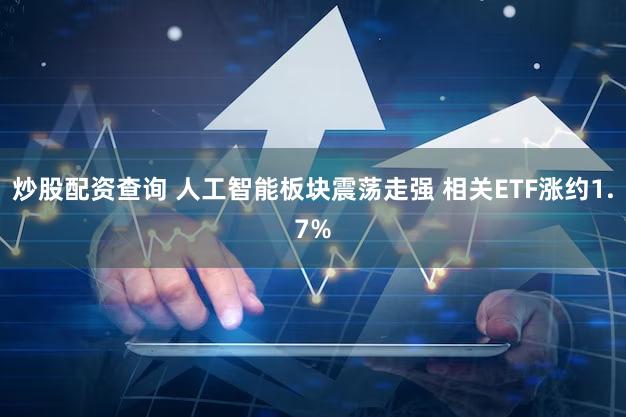 炒股配资查询 人工智能板块震荡走强 相关ETF涨约1.7%