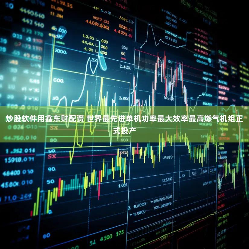 炒股软件用鑫东财配资 世界最先进单机功率最大效率最高燃气机组正式投产