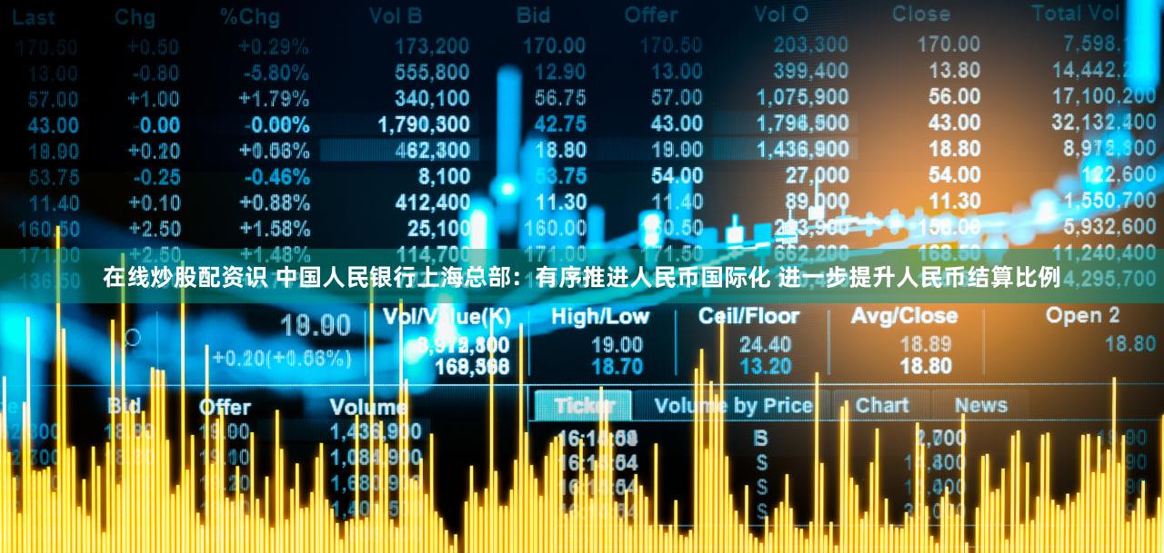 在线炒股配资识 中国人民银行上海总部：有序推进人民币国际化 进一步提升人民币结算比例