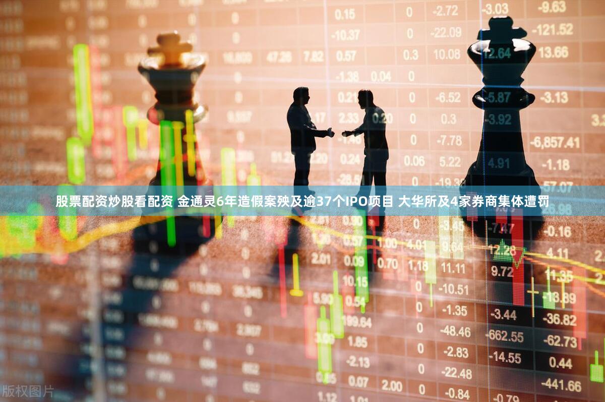 股票配资炒股看配资 金通灵6年造假案殃及逾37个IPO项目 大华所及4家券商集体遭罚