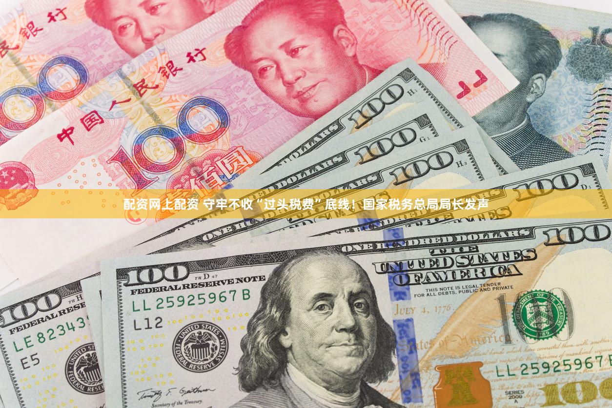 配资网上配资 守牢不收“过头税费”底线！国家税务总局局长发声