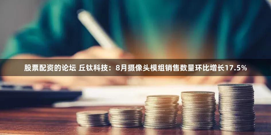 股票配资的论坛 丘钛科技：8月摄像头模组销售数量环比增长17.5%