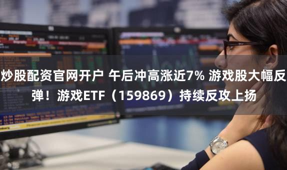 炒股配资官网开户 午后冲高涨近7% 游戏股大幅反弹！游戏ETF（159869）持续反攻上扬