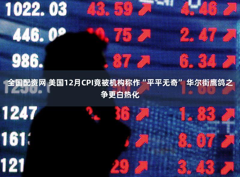 全国配资网 美国12月CPI竟被机构称作“平平无奇” 华尔街鹰鸽之争更白热化