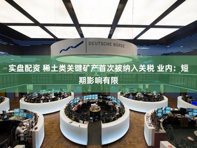 实盘配资 稀土类关键矿产首次被纳入关税 业内：短期影响有限