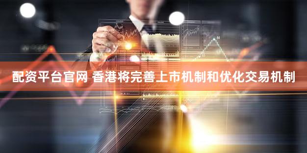 配资平台官网 香港将完善上市机制和优化交易机制
