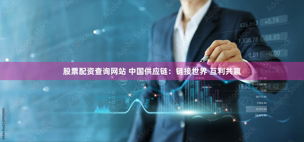 股票配资查询网站 中国供应链：链接世界 互利共赢