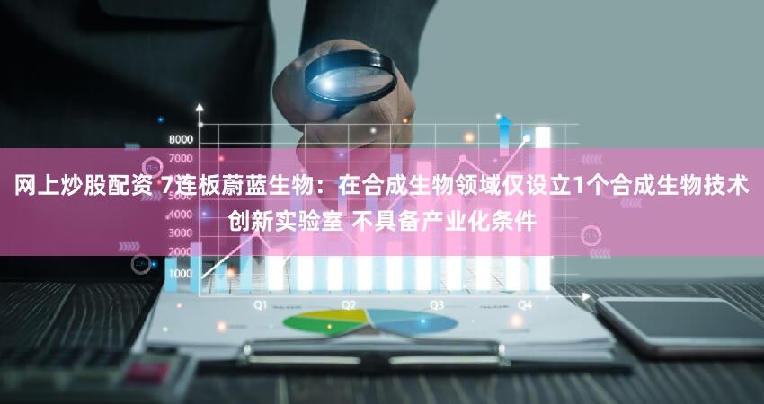 网上炒股配资 7连板蔚蓝生物：在合成生物领域仅设立1个合成生物技术创新实验室 不具备产业化条件