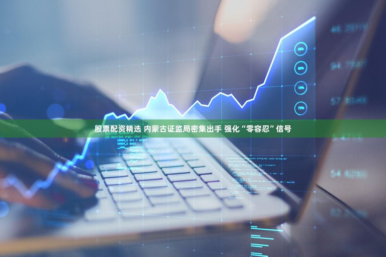 股票配资精选 内蒙古证监局密集出手 强化“零容忍”信号