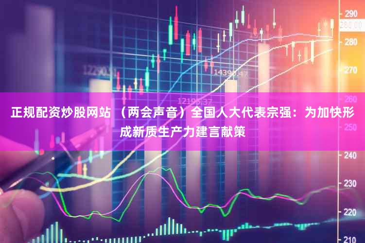 正规配资炒股网站 （两会声音）全国人大代表宗强：为加快形成新质生产力建言献策