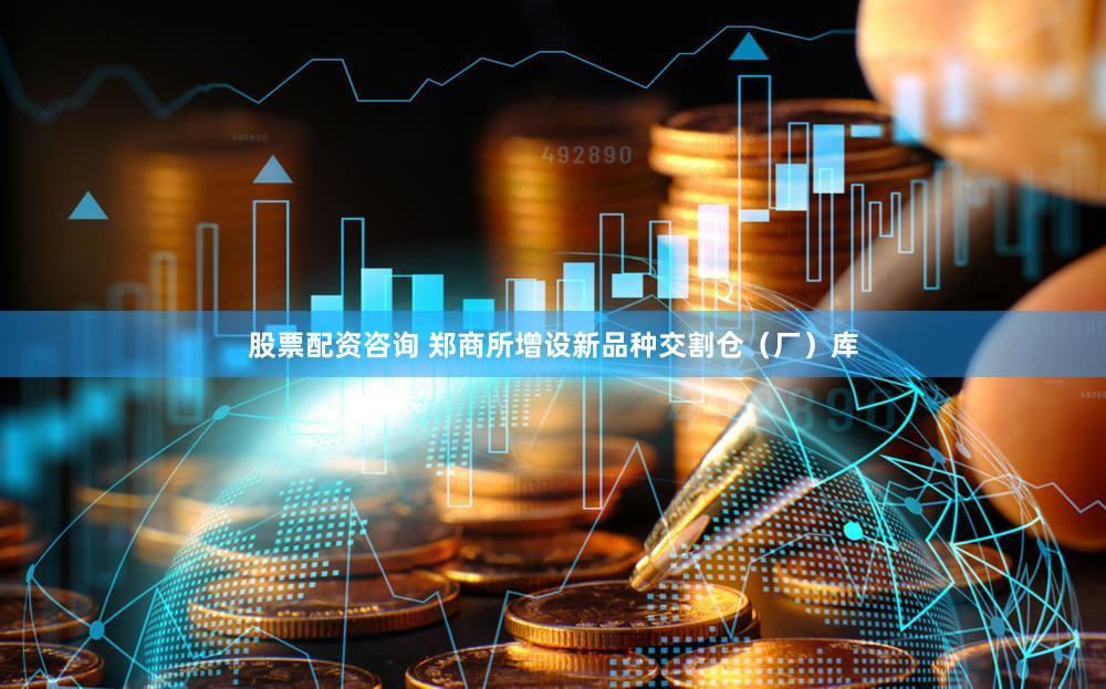股票配资咨询 郑商所增设新品种交割仓（厂）库