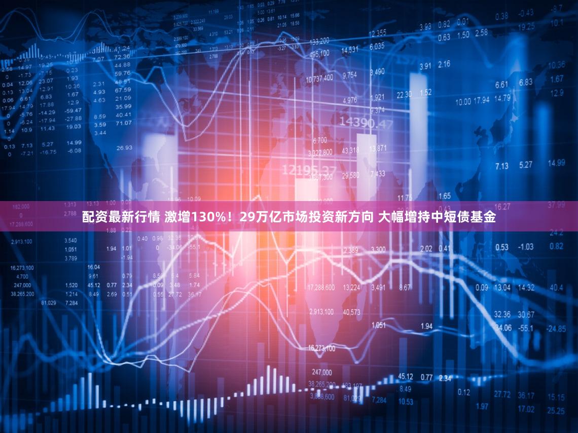 配资最新行情 激增130%！29万亿市场投资新方向 大幅增持中短债基金