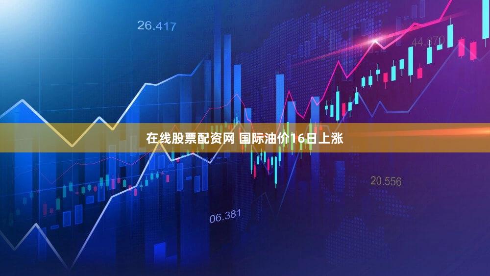 在线股票配资网 国际油价16日上涨