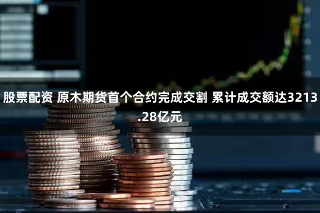 股票配资 原木期货首个合约完成交割 累计成交额达3213.28亿元