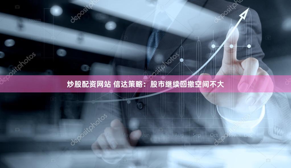 炒股配资网站 信达策略：股市继续回撤空间不大
