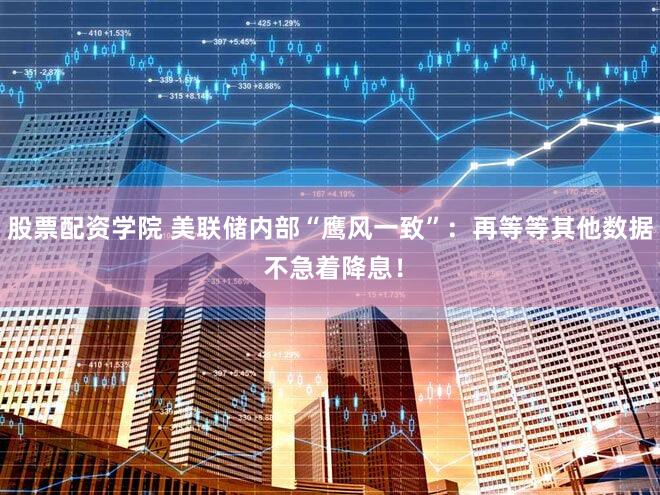 股票配资学院 美联储内部“鹰风一致”：再等等其他数据 不急着降息！