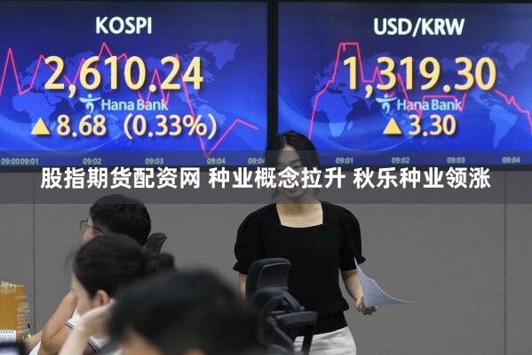 股指期货配资网 种业概念拉升 秋乐种业领涨