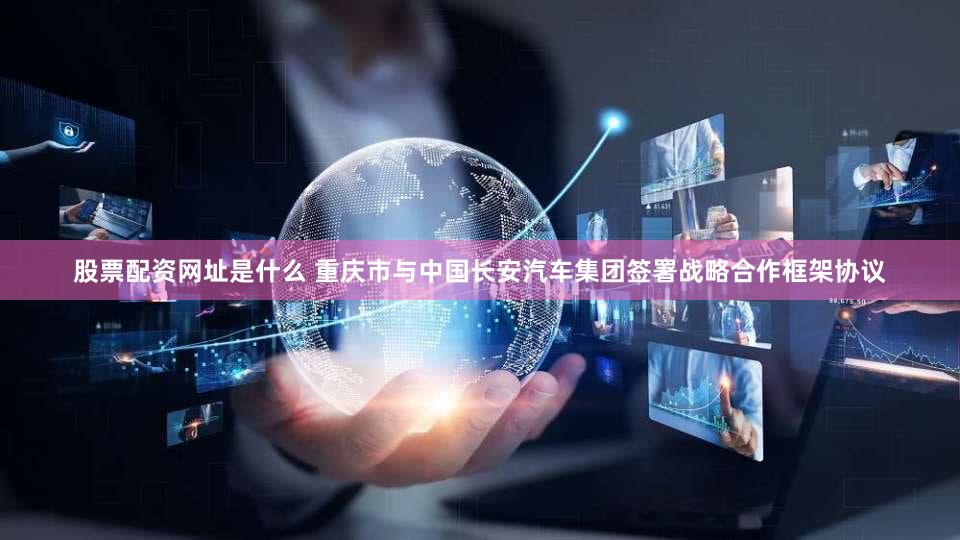 股票配资网址是什么 重庆市与中国长安汽车集团签署战略合作框架协议