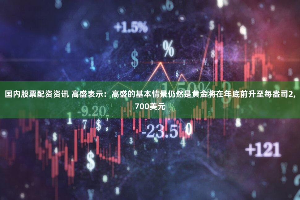 国内股票配资资讯 高盛表示：高盛的基本情景仍然是黄金将在年底前升至每盎司2,700美元