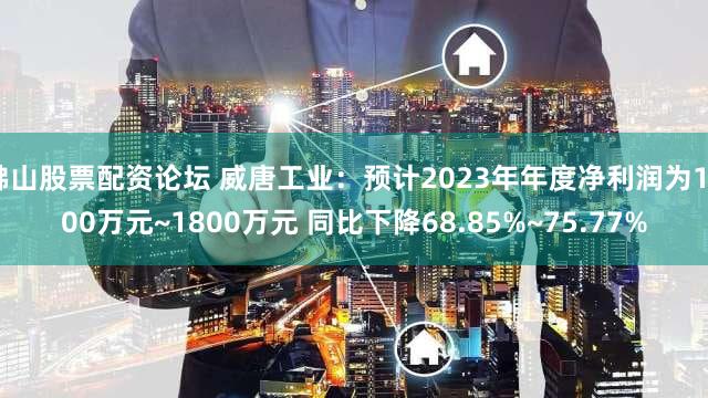 佛山股票配资论坛 威唐工业：预计2023年年度净利润为1400万元~1800万元 同比下降68.85%~75.77%