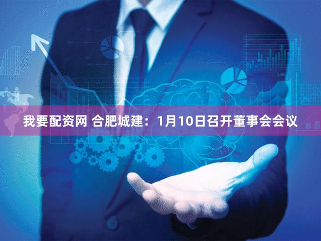 我要配资网 合肥城建：1月10日召开董事会会议