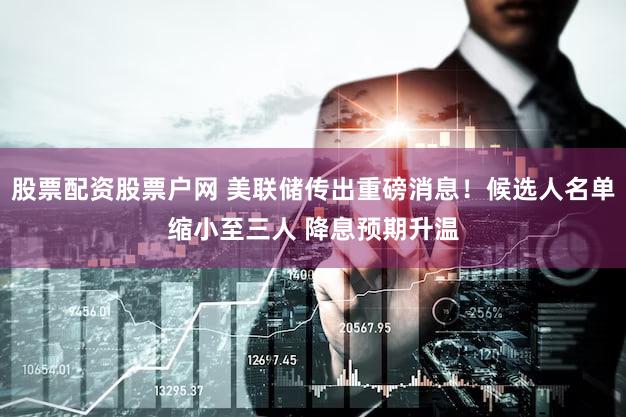 股票配资股票户网 美联储传出重磅消息！候选人名单缩小至三人 降息预期升温