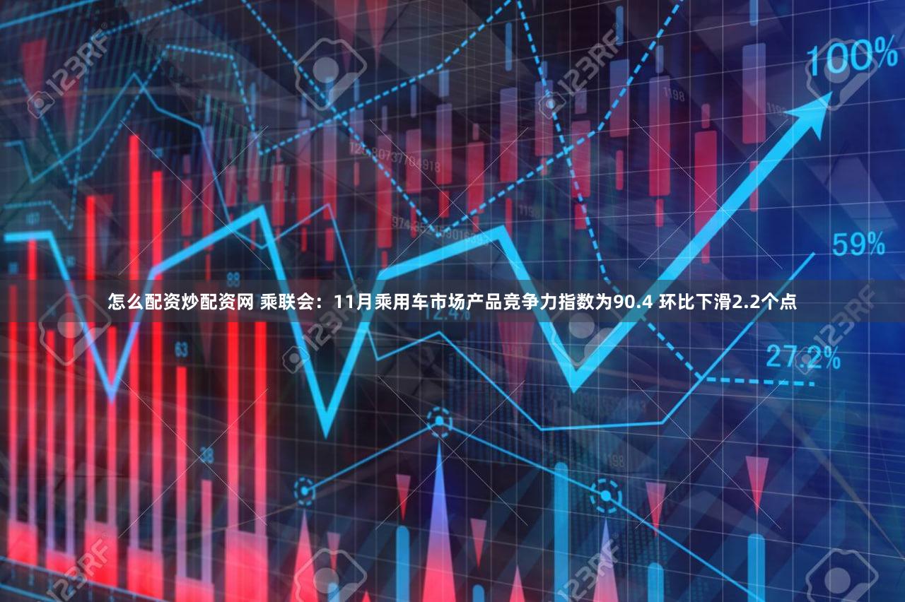 怎么配资炒配资网 乘联会：11月乘用车市场产品竞争力指数为90.4 环比下滑2.2个点