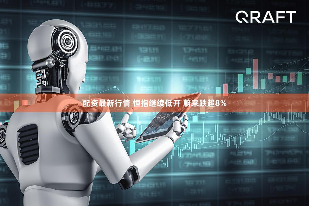 配资最新行情 恒指继续低开 蔚来跌超8%