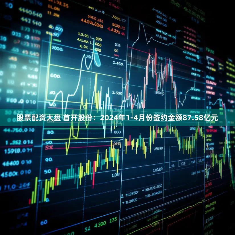 股票配资大盘 首开股份：2024年1-4月份签约金额87.58亿元