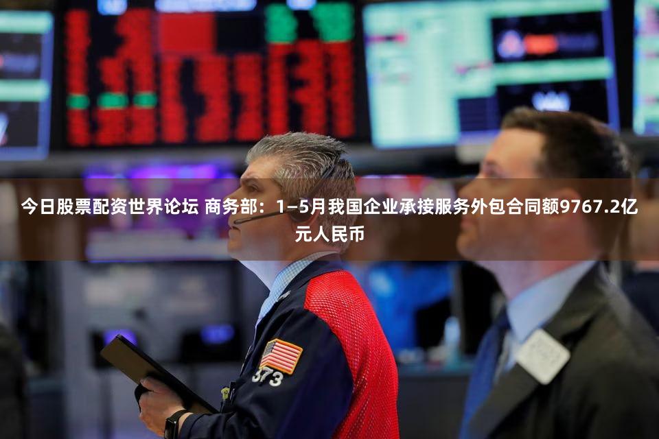 今日股票配资世界论坛 商务部：1—5月我国企业承接服务外包合同额9767.2亿元人民币