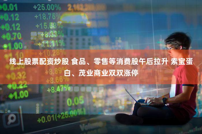 线上股票配资炒股 食品、零售等消费股午后拉升 索宝蛋白、茂业商业双双涨停