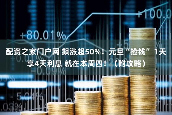 配资之家门户网 飙涨超50%！元旦“捡钱” 1天享4天利息 就在本周四！（附攻略）