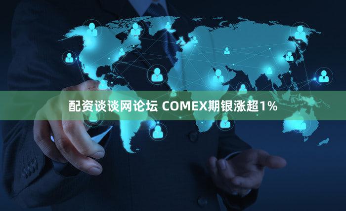 配资谈谈网论坛 COMEX期银涨超1%