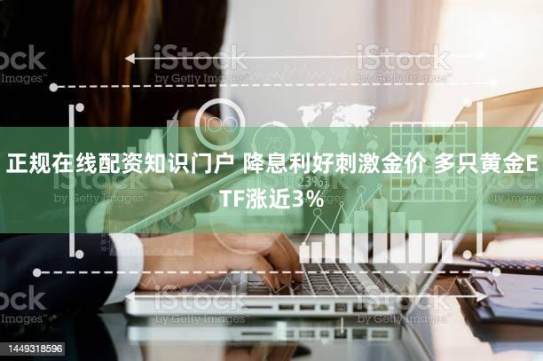 正规在线配资知识门户 降息利好刺激金价 多只黄金ETF涨近3%