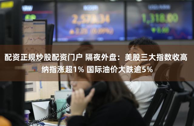 配资正规炒股配资门户 隔夜外盘：美股三大指数收高 纳指涨超1% 国际油价大跌逾5%
