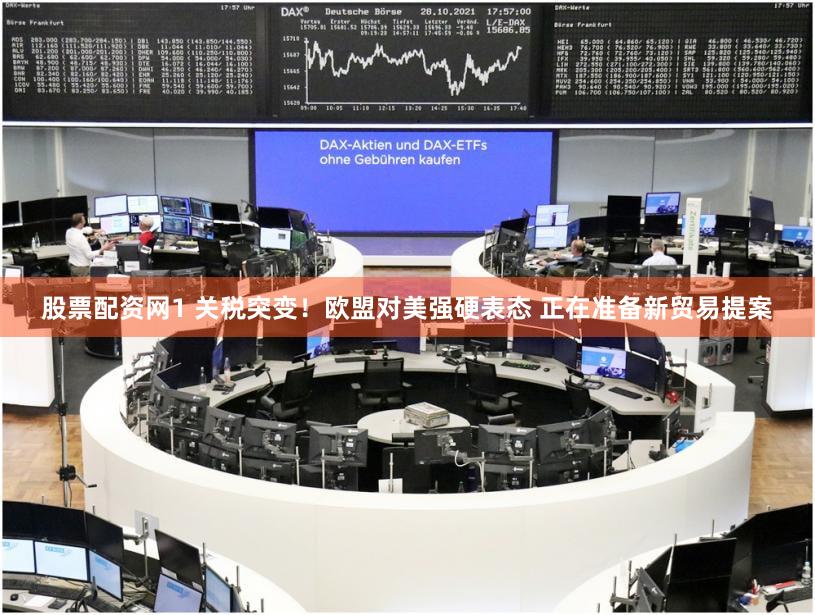 股票配资网1 关税突变！欧盟对美强硬表态 正在准备新贸易提案