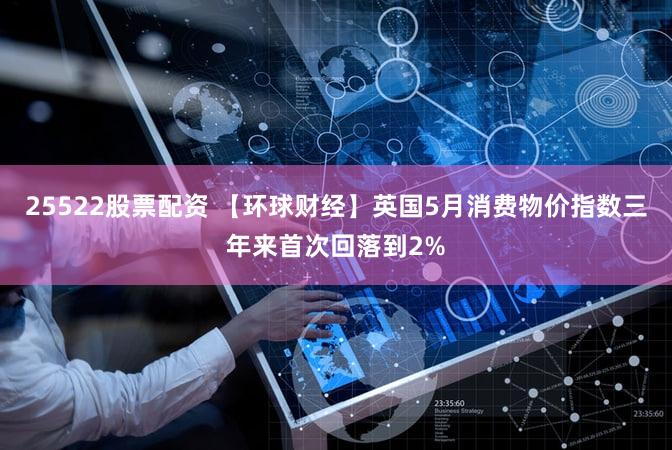 25522股票配资 【环球财经】英国5月消费物价指数三年来首次回落到2%