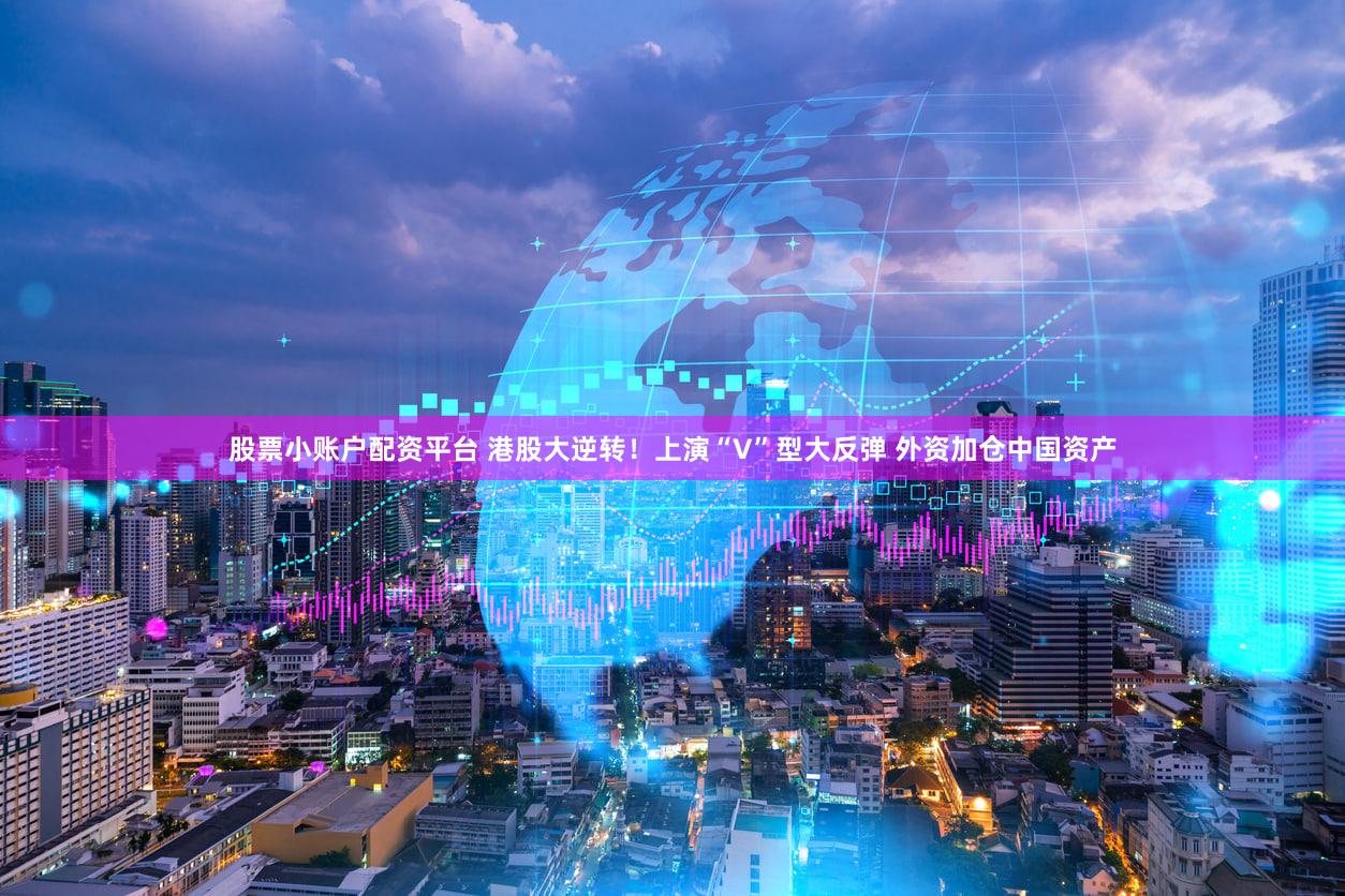 股票小账户配资平台 港股大逆转！上演“V”型大反弹 外资加仓中国资产