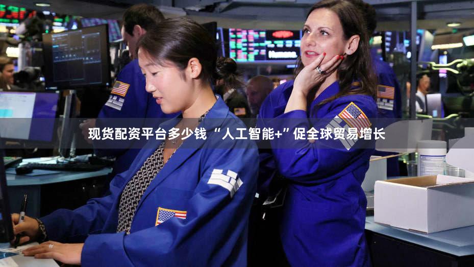 现货配资平台多少钱 “人工智能+”促全球贸易增长