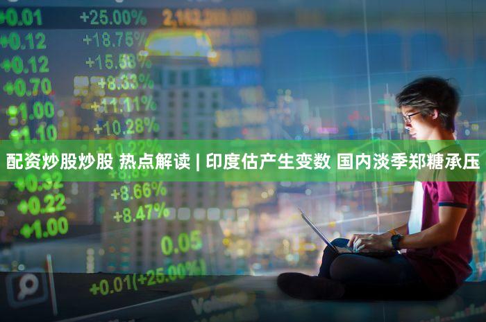 配资炒股炒股 热点解读 | 印度估产生变数 国内淡季郑糖承压